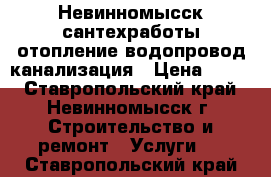 Невинномысск сантехработы отопление водопровод канализация › Цена ­ 299 - Ставропольский край, Невинномысск г. Строительство и ремонт » Услуги   . Ставропольский край